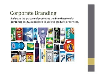 Corporate Branding
Refers to the practice of promoting the brand name of a
corporate entity, as opposed to specific products or services.
 