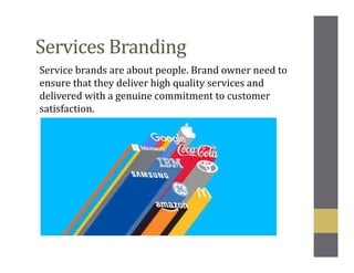 Services Branding
Service brands are about people. Brand owner need to
ensure that they deliver high quality services and
delivered with a genuine commitment to customer
satisfaction.
 