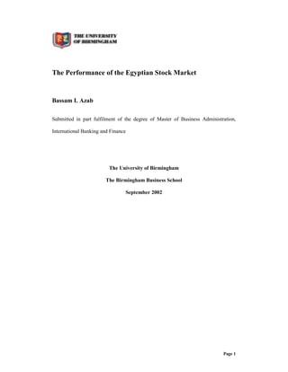 Page 1
The Performance of the Egyptian Stock Market
Bassam I. Azab
Submitted in part fulfilment of the degree of Master of Business Administration,
International Banking and Finance
The University of Birmingham
The Birmingham Business School
September 2002
 