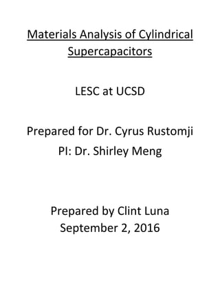 Materials Analysis of Cylindrical
Supercapacitors
LESC at UCSD
Prepared for Dr. Cyrus Rustomji
PI: Dr. Shirley Meng
Prepared by Clint Luna
September 2, 2016
 