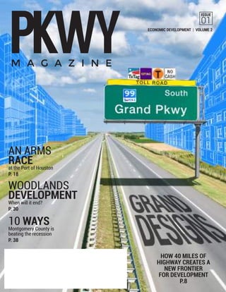 No.
ISSUE
01
ECONOMIC DEVELOPMENT | VOLUME 2
HOW 40 MILES OF
HIGHWAY CREATES A
NEW FRONTIER
FOR DEVELOPMENT
P.8
AN ARMS
RACEat the Port of Houston
P. 18
WOODLANDS
DEVELOPMENTWhen will it end?
P. 30
10 WAYSMontgomery County is
beating the recession
P. 38
 