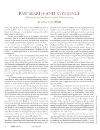 26 edible Idaho Summer 2015
Raspberries and Reverence
Reflecting on food and faith at a North Idaho monastery
By Susan H. Swetnam
Even in late July, the 6:30am breeze is cool at 4,000 feet so we’re all
bundled up. That’s about to change, though, for a hot day is pre-
dicted—that’s the reason we’ve already been working on this northern
Idaho hillside for half an hour.
Even now the sun nudges the crest of the mountains to the east, 40
miles distant. Soon the vast prairie of wheat below will burst into golden
flame and the glare will obscure the notch, now clearly visible, through which
Lewis and Clark emerged from their rough passage over the Lolo Trail.
As we’ve done every morning this week, we’re attacking a dozen
dense rows of raspberry canes, picking from both sides in a futile at-
tempt to stay even with their prodigious output. A chickadee calls “dee-
dee-DEE”; a hummingbird buzzes by on its way to the sprawling
lavender garden.
There’s no human noise here except tiny thuds as thumb-sized,
garnet-red berries plump with sweet juice land in our buckets. My co-
laborers are Benedictine nuns, the Sisters of St. Gertrude of Cotton-
wood, and their rule prescribes silence until morning praise at 8:30am.
Still, the mood is companionable, and I’m not the only one popping an
occasional raspberry into her mouth. Sister Wilma—who at 93 has
given up direction of the larger garden but still rules the raspberries—
grins and nods when I deliver another bucket to the accumulating clus-
ter at the patch’s edge. The assembly of buckets now covers more than
a square yard.
The berries we’re gathering are designated for an event familiar to
many people in North Idaho, Boise, Eastern Washington and wherever
there are Catholics in Idaho: the annual Raspberry Festival that the sis-
ters hold on the first Sunday in August to benefit their historical mu-
seum. This year’s festival takes place Sunday, Aug. 2, from 9am to 4pm.
Over its more than two decades of existence, the festival has become a
big deal. Yearly crowds have expanded to between 2,500 and 4,000 peo-
ple who wander the monastery grounds under the tall pines, tour the
chapel, browse the vendors and visit with the sisters. But, most impor-
tantly, they come to chow down on raspberry shortcake.
On the surface, this event might look like just another folksy re-
gional food festival, but the Raspberry Festival at St. Gertrude’s has
roots that run deeply and fundamentally into the heart of the commu-
nity that organizes it. I began to see this connection between food and
faith during the years of summer retreats I spent at the monastery. But
only after conducting an oral history project in conjunction with the
Idaho Humanities Council’s Key Ingredients program did the rich con-
nections between food and core monastic values come home. These
connections begin with the very nature of Benedictine life.
While some other Catholic monastic orders tend to the ascetic,
Benedictine tradition honors and acknowledges this world along with
the spiritual realm as God’s good creation. Practical-thinking St. Bene-
dict built into his fourth-century Rule (the order’s guiding document)
specific instructions for performing daily chores, including how monks
and nuns should manage their fields, pantries, kitchens and dining
rooms. He insisted that such work, just like prayer, provided opportu-
nities to forge holy relationships with God and the community.
This particular Idaho Benedictine community has been honoring
Benedict’s ethos for more than 100 years, though the particulars of food
production and consumption have varied based on the evolving nature
of religious life. When the sisters first arrived in Idaho in 1909, invited
by local German Catholics, they attempted to maintain the strict tra-
ditions of their European motherhouse in Sarnen, Switzerland. They
raised nearly all of their food on the grounds via unrelenting physical
labor. What they ate reflected their vow of poverty: cabbage, potatoes,
turnips, carrots, onions and occasional pork from convent pigs that be-
came soups and stews. Meals were accompanied by bread and pickles;
sweets were limited to applesauce or rhubarb.
After an epidemic of tuberculosis carried off dozens of nuns in the
mid-20th century, their diet became more varied. Tomatoes, green pep-
pers, broccoli and spinach were planted, along with fruit trees. Groups
of nuns gleaned fruit from the orchards of friends and took fishing trips
to nearby lakes and rivers, stocking their new freezers with bounty.
Another major paradigm shift in convent eating habits came after
1962, when the directives of the Second Vatican Council encouraged
monastic outreach to the wider world. The sisters went out to work
across Idaho as nurses and teachers, or went to school for training. Lay
women were hired as supplemental cooks and introduced new dishes,
including desserts.
Livestock disappeared with the decreased resident labor force. Meat
came instead from patrons, who sent truckloads of chickens and sides of
beef for butchering parties.The convent opened itself to a retreat ministry,
so visitors’ food preferences had to be accommodated. Salads, low-fat
main dishes, even vegetarian options appeared in the 1980s and 1990s.
The mature professional women—former poverty lawyers, social
workers and artists among them who gravitated to religious life after
Vatican II—further expanded the menu. Hot peppers, dark greens, basil
and mints were planted in the garden. Small wars were fought over re-
ducing the amount of sugar in monastery jams and the cooking time of
vegetables. Influenced by green values, the sisters now garden organically
and eat locally and seasonally whenever possible. Otherwise, they pur-
chase food from Fair Trade sources.
But the best single example of the connection between commu-
nity values and food at St. Gertrude’s is those famous raspberries. One
of the literal fruits of the outreach connections fostered by Vatican II,
the raspberries were donated by friends sometime in the late 1970s. By
the early 1990s, the crop had become so prolific that the sisters were
PhotocourtesyoftheMonasteryofSt.Gertrude
 