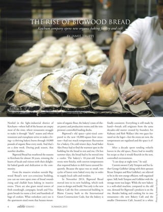 4 edible Idaho Summer 2015
The Rise of Bigwood Bread
Ketchum company opens new organic baking facility and café
By Jamie Truppi
Nestled in the light-industrial district of
Ketchum—where half of the houses are empty
most of the time, where restaurants struggle
to make it through “slack” season and where
transients and transplants strive to make a liv-
ing—a thriving bakery burns through 10,000
pounds of organic flour every week. And that’s
on a slow week. During peak season, that
number doubles.
Bigwood Bread has weathered the seasons
in Ketchum for almost 30 years, winning the
hearts of locals and visitors with their delight-
ful baked goods and dedication to the com-
munity.
From the massive window outside Big-
wood Bread’s new eco-conscious building,
you can see rows upon rows of bread rounds
rising and challah buns baking in massive
ovens. There are also giant metal towers of
fresh sourdough, campagne, lavash and Vita-
grain breads (to name a few) and hundreds of
bags of cookies. What onlookers can’t see is
the apartment-sized room that houses moun-
finally consistent. Everything is still made by
hand—breads still originate from the same
decades-old starter created by founders Art
Kabeary and Rob Wallace (the two guys fea-
tured on the logo)—but the ovens are new, the
temperatures are regulated and the space is ef-
ficient.
After a decade spent tending volatile
leaven in the old space, Ponce had to modify
his recipe so that it would flourish in the new,
controlled environment.
“I can sleep at night now,” he said.
Current owners CarlyTempest and her fa-
ther George Golleher (along with their spouses
Bryan Tempest and Rita Golleher), are relieved
to be in the new energy-efficient, well-organized
space. Still, bothTempest and Golleher wish the
storage room was larger. While the new bakery
is a well-oiled machine compared to the old
one, demand for Bigwood’s products is on the
rise. Besides baking and cooking for its two
restaurants—the new Bakery Café and the
smaller Downtown Café, located in a white
tains of organic flour, the bakery’s state-of-the-
art pastry and production rooms and the tem-
perature-controlled loading docks.
Bigwood’s old space—pint-sized com-
pared to the new 10,000-square-foot struc-
ture—had too much temperature fluctuation
for a bakery. On cold winter days, head baker
Alex Ponce had to find the warmest spot in the
building for the bread to rest and rise. On hot
summer days, the bread had to be moved into
a cooler. The bakery’s 18-year-old French
ovens were finicky, with uneven temperatures
that required bakers to shift loaves around fre-
quently. Because the space was so small, two
cycles of loaves were baked every day in order
to supply local cafés and vendors.
In November 2014, Bigwood Bread
moved into to its new building, which took
years to design and build. Not only is the new
Bakery Café the first commercial building in
Blaine County built to the International
Green Construction Code, but the bakery is
PhotobyKirstenSchultz
 