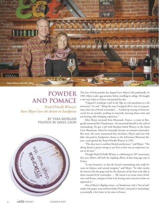 6 edible Idaho Summer 2015
Powder
and Pomace
Pend d’Oreille Winery’s
Steve Meyer lives the dream in Sandpoint
By Tara Morgan
Photos By Janel Gion
The lure of fresh powder has shaped Steve Meyer’s life profoundly. In
1985, Meyer took a gap semester before enrolling in college. He bought
a one-way ticket to France and packed his skis.
“I figured I would get a job in the Alps as a ski patrolman or a ski
instructor,” he said. “Along the way, I stopped off to visit an acquain-
tance who was a French winemaker. … I ended up staying on Francois’
couch for six months, working in vineyards, learning about wine and
just having a life-changing experience.”
After Meyer returned from Meursault, France—a town in Bur-
gundy renowned for Chardonnay—he immersed himself in the craft of
winemaking. He got a job with Roudon-Smith Winery in the Santa
Cruz Mountains, where he eventually became an assistant winemaker.
But soon, the snow summoned him elsewhere. Meyer and now-wife
Julie relocated to Sandpoint—home to the Schweitzer Mountain Re-
sort—and opened the Pend d’Oreille Winery in 1995.
“The idea was to combine lifestyle preferences,” said Meyer. “The
skiing theme is pretty strong in our lives so that was an important rea-
son to be here.”
Though Pend d’Oreille Winery is celebrating its 20th
anniversary
this year, Meyer still feels the rippling effects of that long-ago trip to
France.
“It was formative, in that the French winemaking style really fo-
cuses on balance and varietal integrity,” said Meyer. “In other words,
the intent is for the grape and for the character of the fruit to be able to
show, instead of the winemaker. … My intent is to create wines of bal-
ance and finesse, and part of that is by having some restraint in how we
approach it.”
One of Meyer’s flagship wines—a Chardonnay with a “kiss of oak”
made with grapes sourced from Kirby Vickers’ vineyard in Sunnyslope,
is essentially a love letter to his time in France.
Steve Meyer and wife, Julie.
 