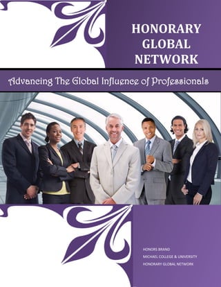 HONORARY
GLOBAL
NETWORK
HONORS BRAND
MICHAEL COLLEGE & UNIVERSITY
HONORARY GLOBAL NETWORK
Advancing The Global Influence of Professionals
 