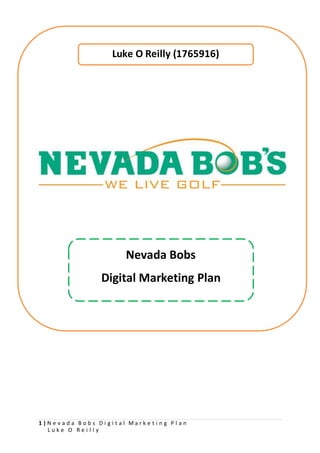 1 | N e v a d a B o b s D i g i t a l M a r k e t i n g P l a n
L u k e O R e i l l y
Luke O Reilly (1765916)
Nevada Bobs
Digital Marketing Plan
 