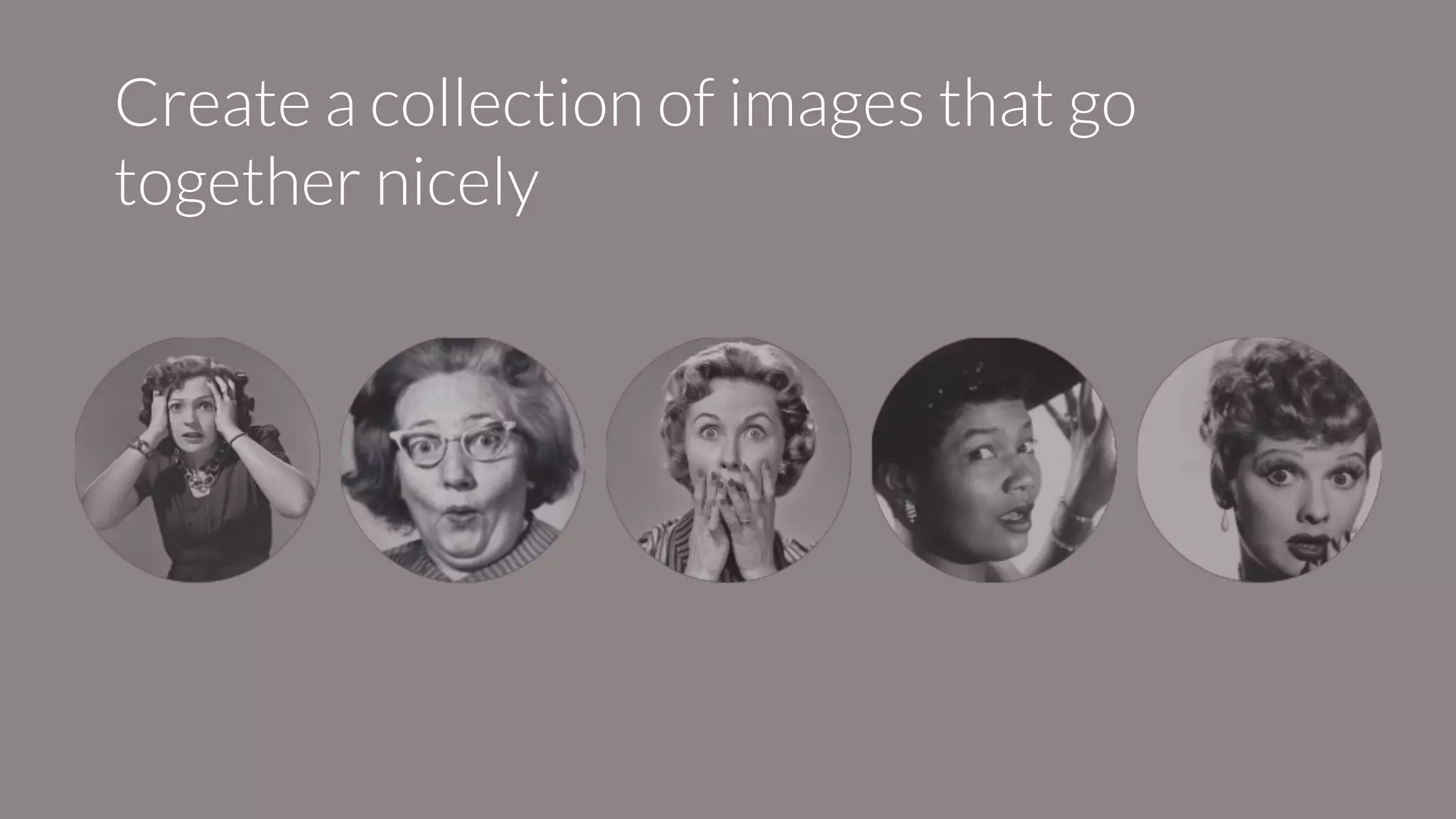 Create a collection of images that go
together nicely
 