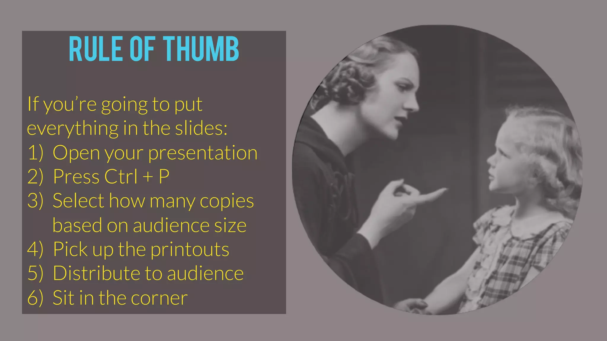Rule of thumb
If you’re going to put
everything in the slides:
1)  Open your presentation
2)  Press Ctrl + P
3)  Select how many copies
based on audience size
4)  Pick up the printouts
5)  Distribute to audience
6)  Sit in the corner
 