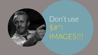 Don’t use
$#*!
IMAGES!!!
 