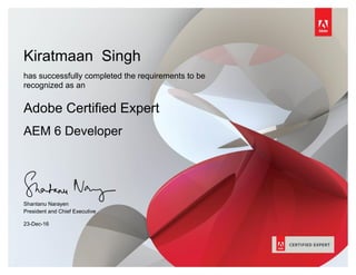 Kiratmaan Singh
has successfully completed the requirements to be
recognized as an
Adobe Certified Expert
AEM 6 Developer
Shantanu Narayen
President and Chief Executive
Officer
23-Dec-16
 