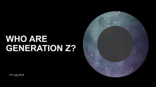21st July 2015
WHO ARE
GENERATION Z?
 
