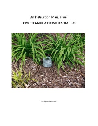 An Instruction Manual on:
HOW TO MAKE A FROSTED SOLAR JAR
BY: Sydnee Williams
 