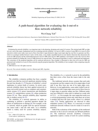 A path-based algorithm for evaluating the k-out-of-n
ﬂow network reliability
Wei-Chang Yeh*
e-Integration and Collaboration Laboratory, Department of Applied Mathematics, National Chiayi University, P.O. Box 67-100, Taichung 408, Taiwan, ROC
Received 3 January 2004; accepted 30 April 2004
Abstract
Evaluating the network reliability is an important topic in the planning, designing and control of systems. The minimal path (MP, an edge
set) set is one of the major, fundamental tools for evaluating network reliability. A k-out-of-n MP is a union of some MPs in a k-out-of-n ﬂow
network in which some nodes must receive ﬂows from their k input distinctive edges (each input edge has one ﬂow) to generate one ﬂow,
where k is an integer number between 2 and n. In this study, a very simple a-lgorithm based on some intuitive theorems that characterize the
k-out-of-n MP structure and the relationship between k-out-of-n MPs and k-out-of-n MP candidates is developed to solve the k-out-of-n ﬂow
network reliability by ﬁnding the k-out-of-n MPs between two special nodes. The proposed algorithm is easier to understand and implement.
The correctness of the proposed algorithm will be analyzed and proven. One example is illustrated to show how all k-out-of-n MPs are
generated and veriﬁed in a k-out-of-n ﬂow network using the proposed algorithm. The reliability of one example is then computing using the
same example.
q 2004 Elsevier Ltd. All rights reserved.
Keywords: Flow network reliability; k-out-of-n; Minimal path (MP); Algorithm
1. Introduction
The reliability evaluation problem has been a popular
research area that has received signiﬁcant attention during
the past four decades [1–37] because of reliability’s critical
importance in various kinds of systems. In recent years,
network reliability theory has been applied extensively in
many real-world systems such as computers and communi-
cation systems [1,2], power transmission and distribution
systems [3], transportation systems [4], oil/gas production
system [5], etc. Thus, network reliability plays important
role in modern society [6–37].
The reliability of a network represents its ability to
continuing to perform a speciﬁed operation despite the
effects of malfunctions or damage [6]. For example, in the
s–t network, which are graphs with two special terminals:
one source node s and one sink node t as a reliability
model is widely used for systems reliability analysis.
The reliability of a s–t network is given by the probability
that there exists a ﬂow from the source node to the sink
node.
The traditional network always assumes that each node
can generate one ﬂow output to one of its output edges if and
only if any ﬂow from any one of its input edges exits.
However, in real applications, some nodes (called k-out-of-
n nodes here) with n input edges must receive ﬂows from its
k input edges to generate output one ﬂow. Different nodes
may have different k values and k is deﬁned on a node with
k2{2,3,.,n}. For example, the voter output the result in an
n-version programming system only when there are at least
k modules that have the same results, where k is a deﬁned
value [7,8]. Similar applications are observed in other
redundant systems [7,8]. Hence, it is necessary to extend
traditional networks without k-out-of-n nodes to k-out-of-n
networks.
Both of the evaluations of the reliability of the traditional
networks or the k-out-of-n networks are NP-hard problems
[6]. The traditional network reliability evaluation
approaches exploit a variety of tools for system modeling
0951-8320/$ - see front matter q 2004 Elsevier Ltd. All rights reserved.
doi:10.1016/j.ress.2004.04.015
Reliability Engineering and System Safety 87 (2005) 243–251
www.elsevier.com/locate/ress
* Tel.: C886-4-2321-6168; fax: C886-4-2208-4168.
E-mail address: yeh@ieee.org.
 