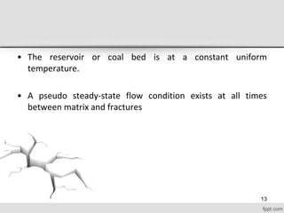 • The reservoir or coal bed is at a constant uniform
temperature.
• A pseudo steady-state flow condition exists at all times
between matrix and fractures
13
 