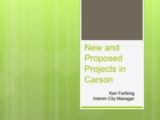 New and
Proposed
Projects in
Carson
Ken Farfsing
Interim City Manager
 