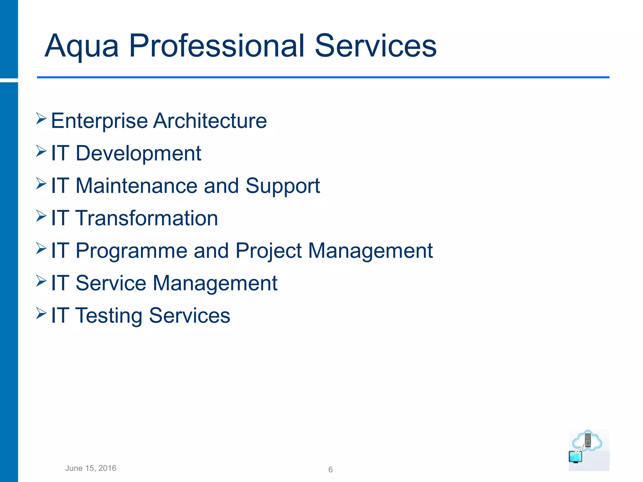 6June 15, 2016
Aqua Professional Services
Enterprise Architecture
IT Development
IT Maintenance and Support
IT Transformation
IT Programme and Project Management
IT Service Management
IT Testing Services
 