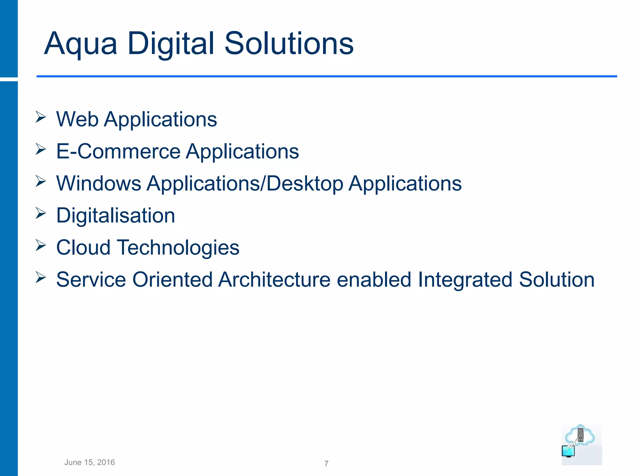 7June 15, 2016
Aqua Digital Solutions
 Web Applications
 E-Commerce Applications
 Windows Applications/Desktop Applications
 Digitalisation
 Cloud Technologies
 Service Oriented Architecture enabled Integrated Solution
 