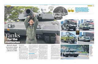 news news
Download
our app
at tnp.sg/app
for the
memories
MOBILE
COLUMN:
(Clockwise
from top
left) Light
Strike Vehicle
Mark II, Self-
Propelled
Howitzer
1 Primus,
Armoured
Engineer
Vehicle,
Leopard 2SG
Main Battle
Tank and
Protected
Response
Vehicle.
photos:sARANYA
MAhENDRAN,
liANhE zAobAo
Report by DEWEY SIM
deweysim@sph.com.sg
After 46 years, he is doing it
again.
Dressed in his old, green coverall, Colo-
nel (Retired) Goh Lye Choon stepped
into the Leopard 2SG Main Battle Tank
which he will be riding as part of the
mobile column in this year’s National
Day Parade.
Col Goh was a pioneering member of
the first mobile column in 1969.
For the 74-year-old, it is a privilege to
be invited back to serve in this year’s
parade.
He said: “I am very delighted to be
back to serve alongside the younger
generations.”
Col Goh recalled the 1969 mobile col-
umn to be an important occasion as it
celebrated 150 years of modern Singa-
pore, since its founding back in 1819.
Together with 35 other Singapore
Looking at the tanks which will be
displayed at this year’s parade, Col Goh
feels that the country has come a long
way since its independence.
Compared with the 18 tanks featured
in 1969, this year’s mobile column will
see a total of 177 assets from SAF, the
police and the Singapore Civil Defence
Force.
Chairman of the Mobile Column Com-
mittee, Major Cai Dexian, said the 2-km-
long convoy will include the most ad-
vanced, significant and exciting assets,
to put up a special show for SG50.
In addition, 26 new assets, includ-
ing the Armoured Engineer Vehicle and
Protected Response Vehicle, will be
seen in this year’s parade.
Major Cai hopes this year’s mobile
column will illustrate the theme of
strength. He said: “(It) will tell the sto-
ry of the growth of Singapore’s de-
fence and security forces to become the
strong, respected and capable forces
that they are today.
“This strength is inherent not only in
the equipment and vehicles but also in
its people.”
One of the key features in this year’s
mobile column is the stories of the men
and women behind the vehicles.
The four-segment mobile column will
also pay tribute to the contributions of
our pioneers who have built up Singa-
pore’s defence and security forces.
Col Goh, who retired in 1993, said he
will share his experience and expertise
with the younger generations who now
have the responsibility of safeguarding
the country.
He hopes that with his participation
in this year’s mobile column, he will re-
live his memories of the parade 46 years
ago.
He said: “As part of the mobile col-
umn, we need to learn the spirit of de-
fence. We need to let the people know
that they are safe in our hands.”
And so, we rolled on, for the
first time, from St Andrew’s
Road to the Padang. Everyone
stood up and clapped for us.
They were all cheering loudly.
— Colonel (Retired) Goh Lye Choon on the 1969 mobile
column (left)
Tanks
Armed Forces (SAF) personnel, they
had to put up the entire mobile column
by themselves — from painting the tanks
with a coat of Temasek Green to turn-
ing a sports complex into a temporary
training ground.
But all the hard work paid off.
“And so, we rolled on, for the first
time, from St Andrew’s Road to the Pa-
dang,” he said, adding that it was a sig-
nificant moment for him.
“Everyone stood up and clapped for
us. They were all cheering loudly.
PRoud momEnT
“There was a sense of heartfelt happi-
ness for me. I felt very proud.
“It was the first time the people were
seeing the display of tanks. For us, we
felt we needed to show the people that
we were capable of protecting them.”
This year, Col Goh is returning for an
equally momentous occasion: the na-
tion’s golden jubilee.
Retired colonel
reminisces about
his first mobile
column in 1969
10
Monday, June 29 2015 THENEWPAPER q q THENEWPAPER Monday, June 29 2015
11
 