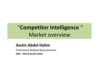 “Competitor Intelligence “
Market overview
Assim Abdel Halim
Professional Medical Representative
DBU – Merck Saudi Arabia
 