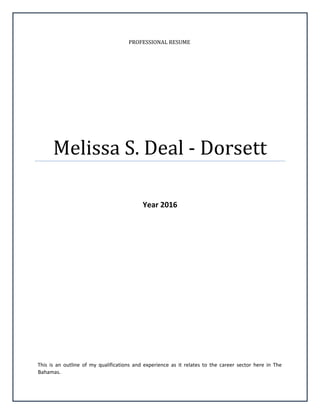 PROFESSIONAL RESUME
Melissa S. Deal - Dorsett
Year 2016
This is an outline of my qualifications and experience as it relates to the career sector here in The
Bahamas.
 