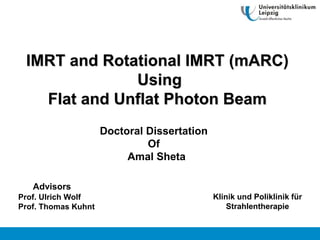 IMRT and Rotational IMRT (mARC)
Using
Flat and Unflat Photon Beam
Doctoral Dissertation
Of
Amal Sheta
Klinik und Poliklinik für
Strahlentherapie
Advisors
Prof. Ulrich Wolf
Prof. Thomas Kuhnt
 