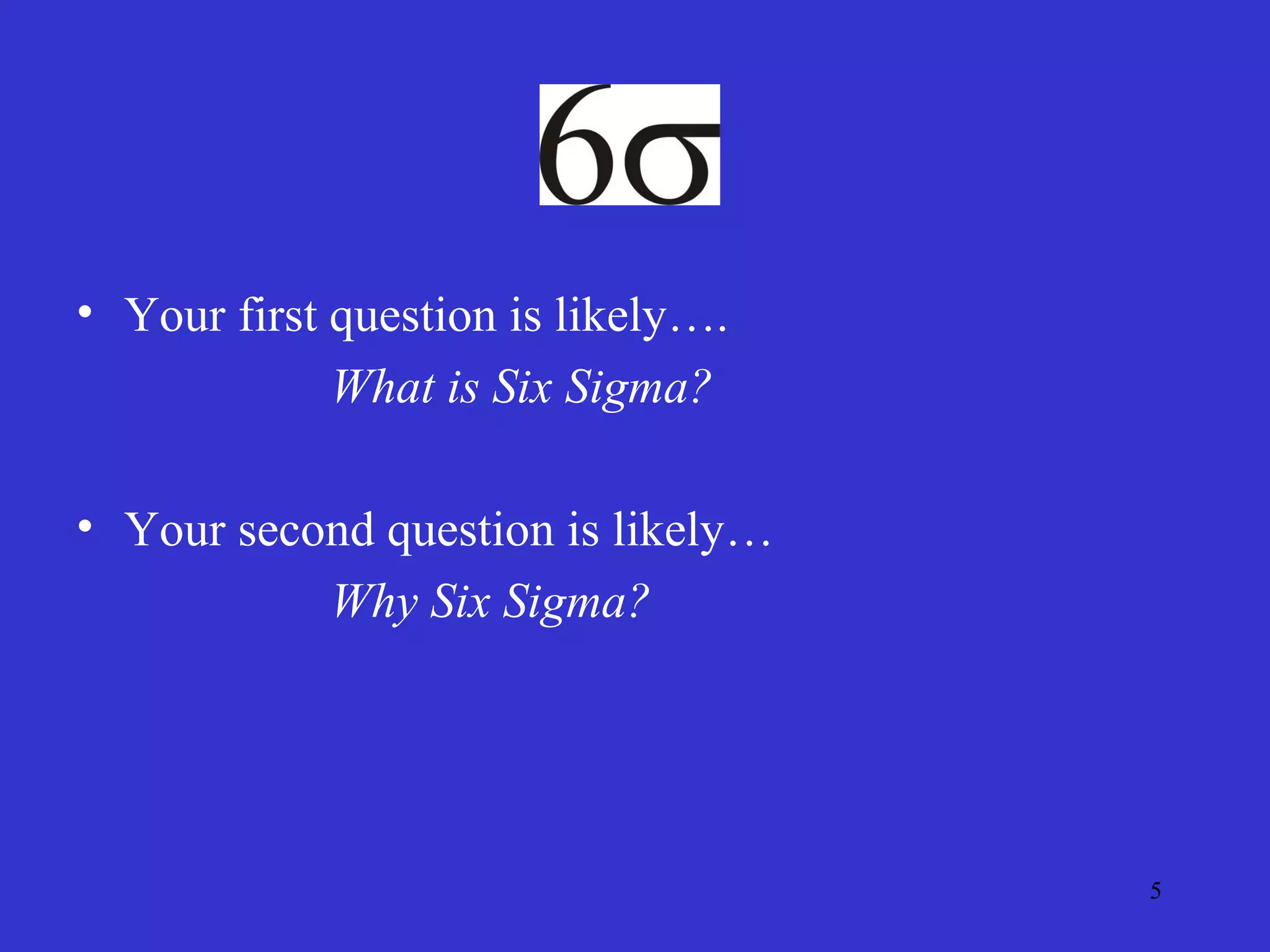 5
• Your first question is likely….
What is Six Sigma?
• Your second question is likely…
Why Six Sigma?
 