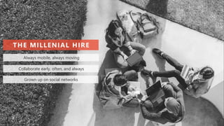 Always mobile, always moving
Collaborate early, often, and always
Grown up on social networks
THE MILLENIAL HIRE
 