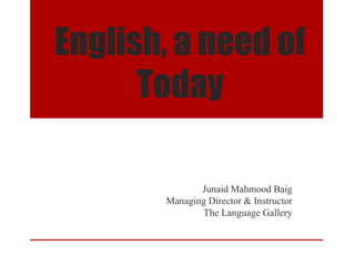 English, a need of
Today
Junaid Mahmood Baig
Managing Director & Instructor
The Language Gallery
 