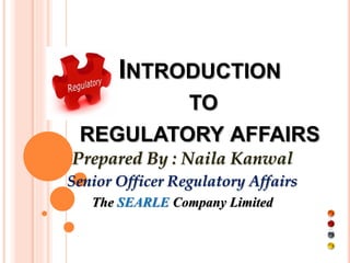 i
o
INTRODUCTION
TO
REGULATORY AFFAIRS
Prepared By : Naila Kanwal
Senior Officer Regulatory Affairs
The SEARLE Company Limited
 