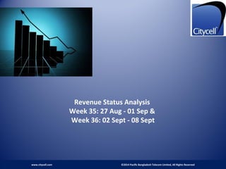 Revenue Status Analysis
Week 35: 27 Aug - 01 Sep &
Week 36: 02 Sept - 08 Sept
www.citycell.com ©2014 Pacific Bangladesh Telecom Limited, All Rights Reserved
 