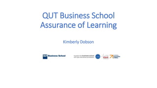 QUT Business School
Assurance of Learning
Kimberly Dobson
 