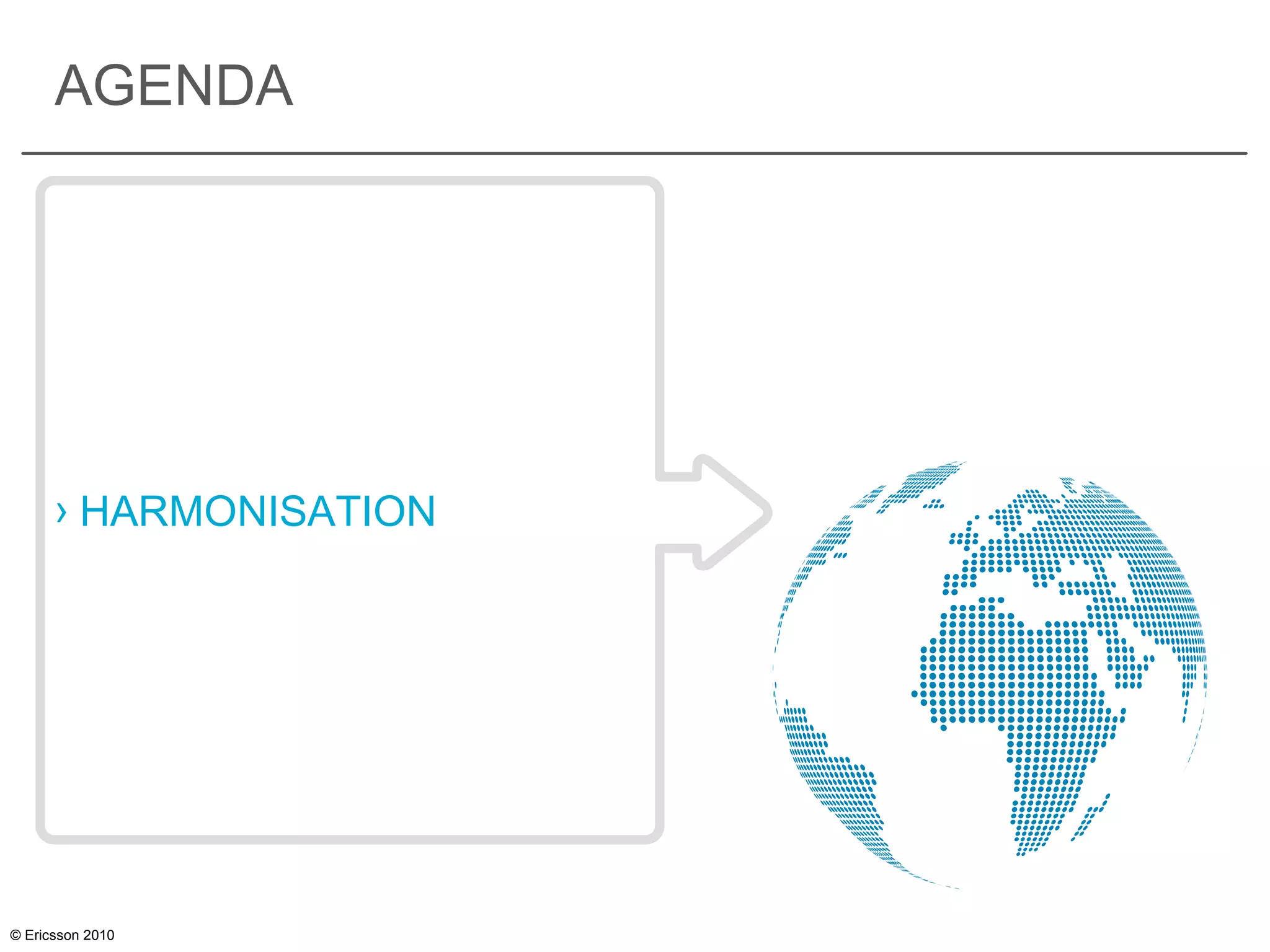 © Ericsson 2010
AGENDA
› HARMONISATION
 
