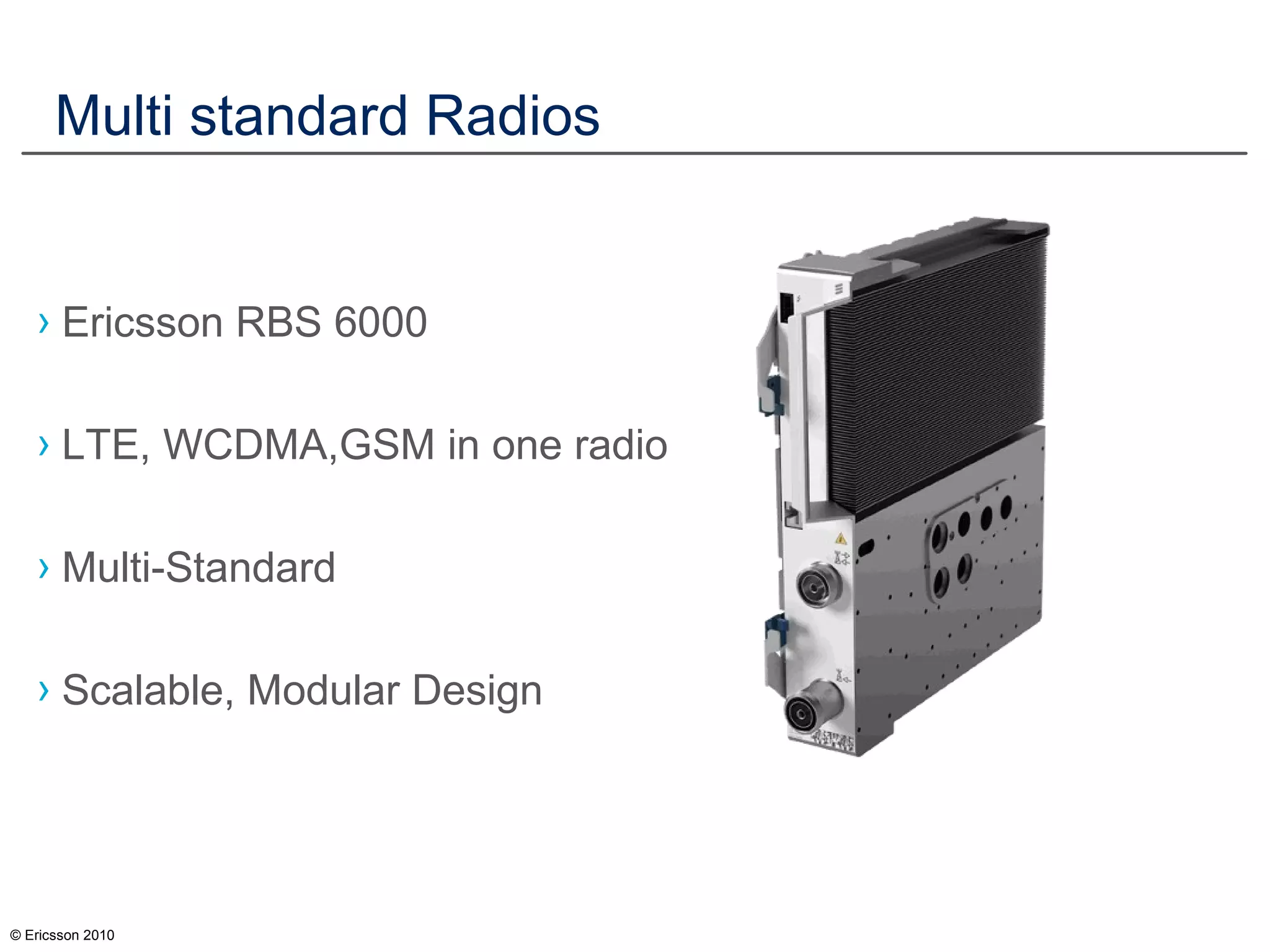 © Ericsson 2010
Multi standard Radios
› Ericsson RBS 6000
› LTE, WCDMA,GSM in one radio
› Multi-Standard
› Scalable, Modular Design
 