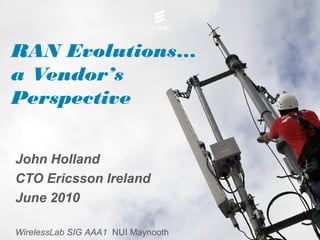 RAN Evolutions…
a Vendor’s
Perspective
John Holland
CTO Ericsson Ireland
June 2010
WirelessLab SIG AAA1 NUI Maynooth
 