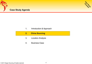 © 2011 Dragon Sourcing. All rights reserved.
Case Study Agenda
1.  Introduction & Approach
2.  China Sourcing
3.  Location Analysis
4.  Business Case
4
 