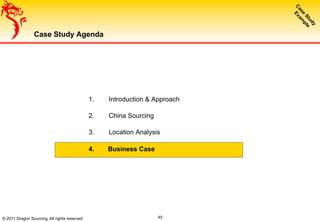 © 2011 Dragon Sourcing. All rights reserved.
Case Study Agenda
1.  Introduction & Approach
2.  China Sourcing
3.  Location Analysis
4.  Business Case
45
 