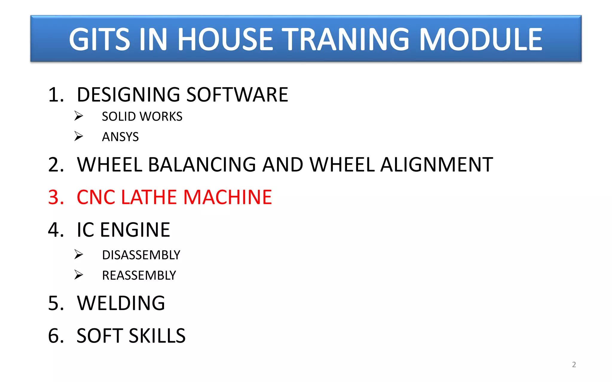 2
1. DESIGNING SOFTWARE
 SOLID WORKS
 ANSYS
2. WHEEL BALANCING AND WHEEL ALIGNMENT
3. CNC LATHE MACHINE
4. IC ENGINE
 DISASSEMBLY
 REASSEMBLY
5. WELDING
6. SOFT SKILLS
 