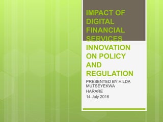 IMPACT OF
DIGITAL
FINANCIAL
SERVICES
INNOVATION
ON POLICY
AND
REGULATION
PRESENTED BY HILDA
MUTSEYEKWA
HARARE
14 July 2016
 
