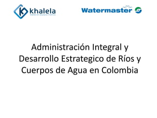 Administración Integral y
Desarrollo Estrategico de Ríos y
Cuerpos de Agua en Colombia
 
