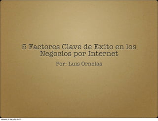 5 Factores Clave de Exito en los
Negocios por Internet
Por: Luis Ornelas
sábado, 6 de julio de 13
 