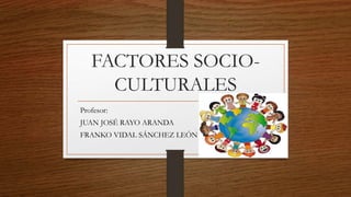 FACTORES SOCIO-
CULTURALES
Profesor:
JUAN JOSÉ RAYO ARANDA
FRANKO VIDAL SÁNCHEZ LEÓN
 