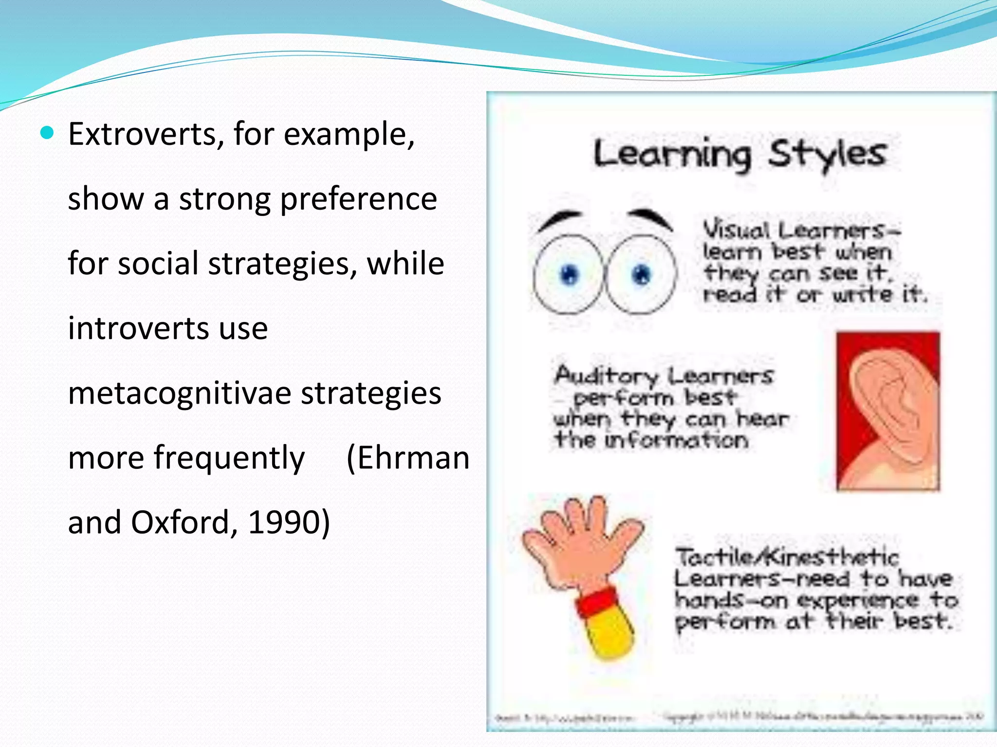  Extroverts, for example, 
show a strong preference 
for social strategies, while 
introverts use 
metacognitivae strategies 
more frequently (Ehrman 
and Oxford, 1990) 
 