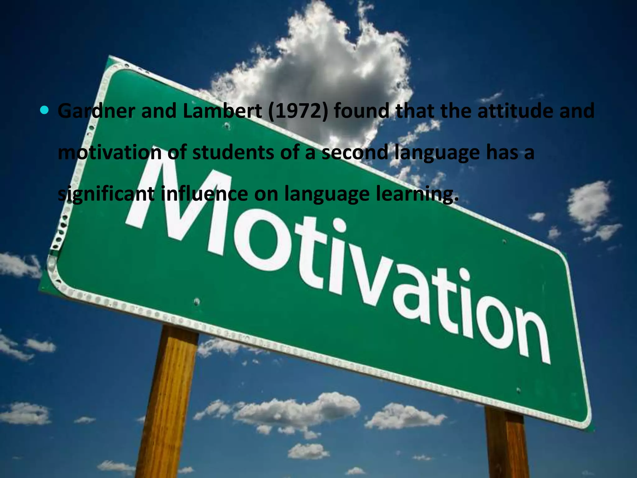  Gardner and Lambert (1972) found that the attitude and 
motivation of students of a second language has a 
significant influence on language learning. 
 