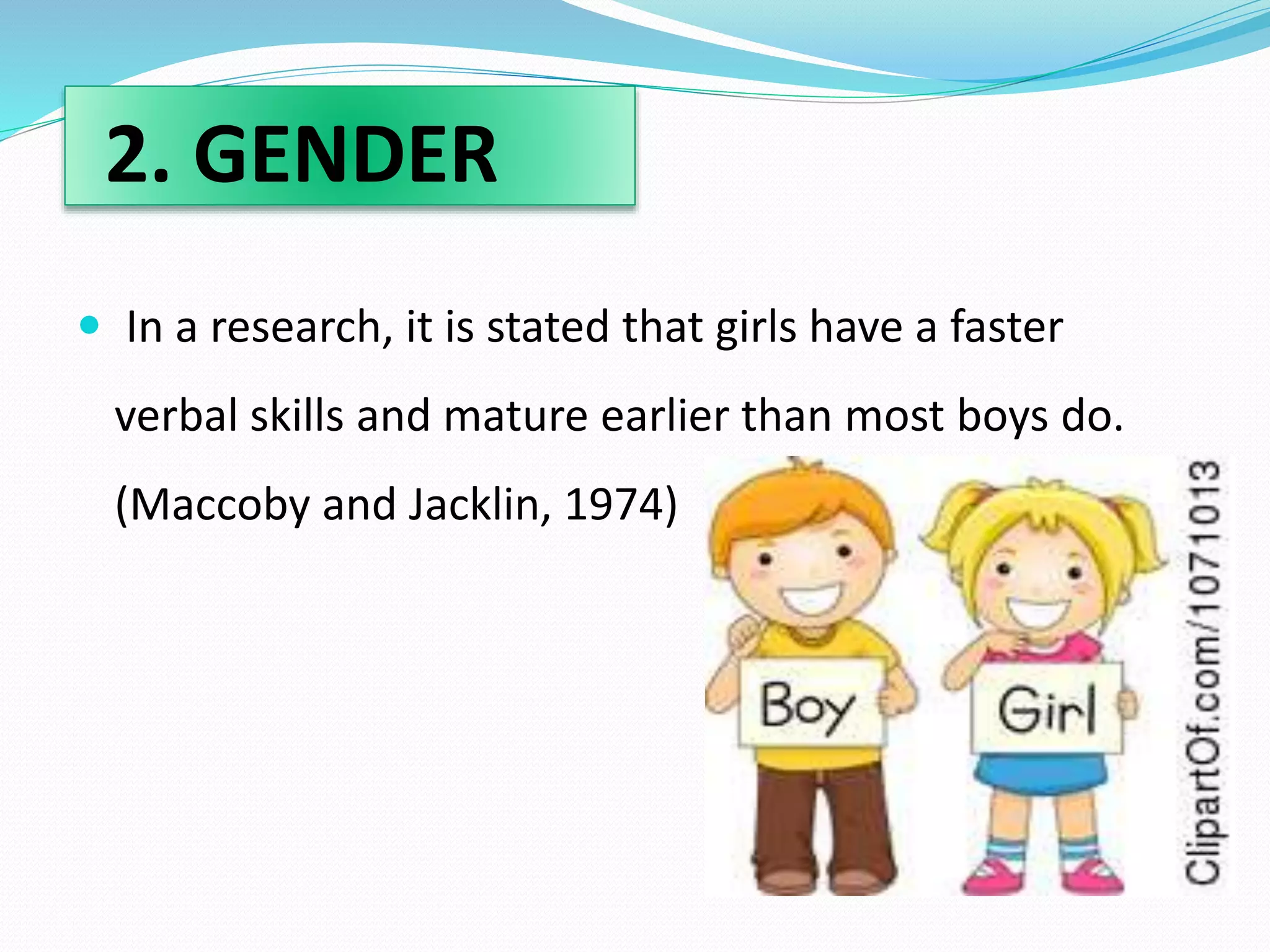 2. GENDER 
 In a research, it is stated that girls have a faster 
verbal skills and mature earlier than most boys do. 
(Maccoby and Jacklin, 1974) 
 