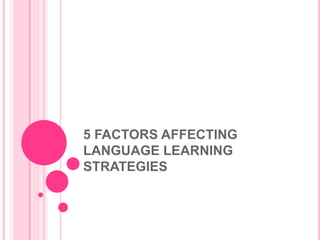 5 FACTORS AFFECTING
LANGUAGE LEARNING
STRATEGIES
 