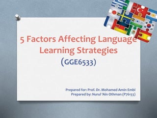 5 Factors Affecting Language
Learning Strategies
(GGE6533)
Prepared for: Prof. Dr. Mohamed Amin Embi
Prepared by: Nurul ‘Ain Othman (P76133)
 