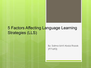 5 Factors Affecting Language Learning
Strategies (LLS)
By: Salma binti Abdul Razak
(P71693)
 