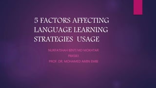 5 FACTORS AFFECTING
LANGUAGE LEARNING
STRATEGIES USAGE
NURFATIHAH BINTI MD MOKHTAR
P84583
PROF. DR. MOHAMED AMIN EMBI
 