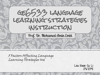 ge6533 language
  learning strategies
      instruction



5 Factors Affecting Language
Learning Strategies Use
                               Lisa Kwan Su Li
                                      (P67239)
 