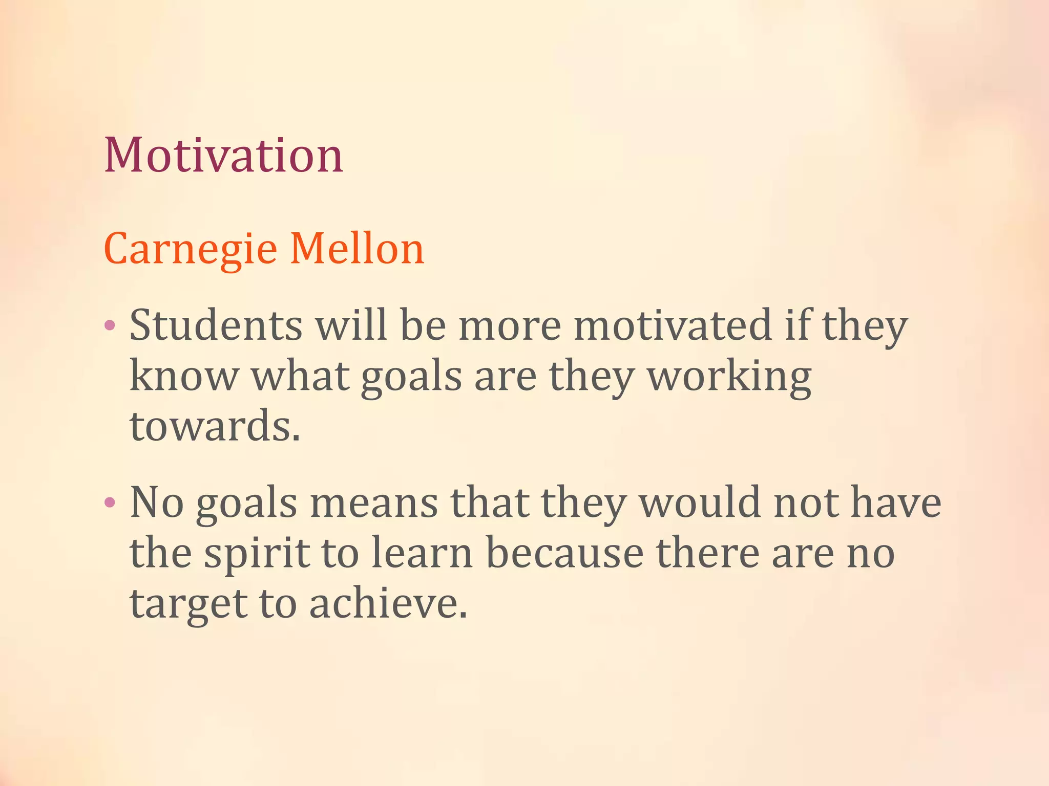 Motivation
Carnegie Mellon
• Students will be more motivated if they

know what goals are they working
towards.

• No goals means that they would not have

the spirit to learn because there are no
target to achieve.

 